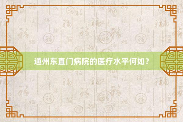 通州东直门病院的医疗水平何如？