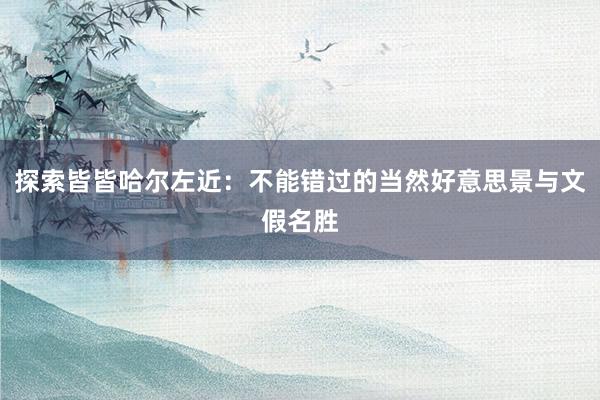 探索皆皆哈尔左近：不能错过的当然好意思景与文假名胜