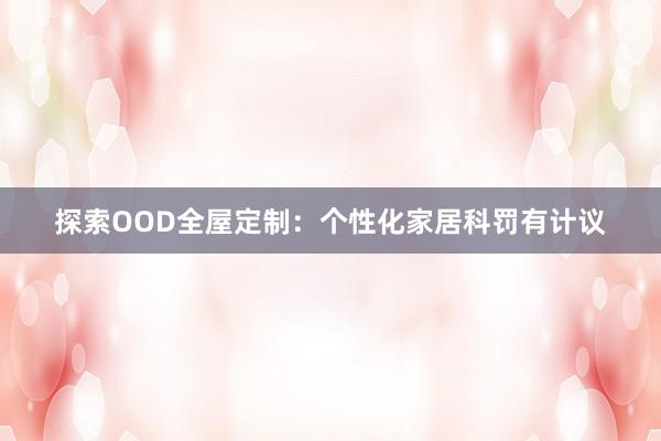 探索OOD全屋定制：个性化家居科罚有计议