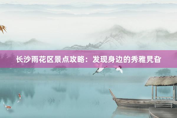 长沙雨花区景点攻略：发现身边的秀雅旯旮
