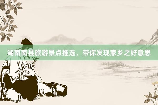湖南南县旅游景点推选，带你发现家乡之好意思