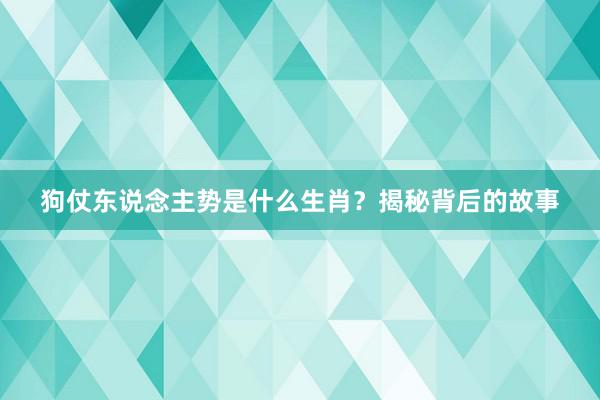 狗仗东说念主势是什么生肖？揭秘背后的故事