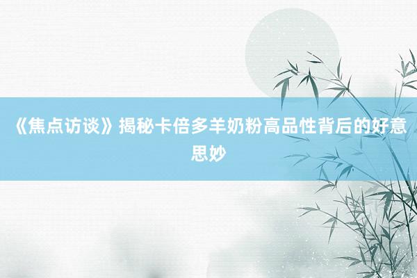 《焦点访谈》揭秘卡倍多羊奶粉高品性背后的好意思妙