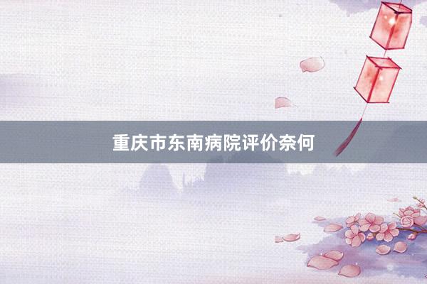重庆市东南病院评价奈何