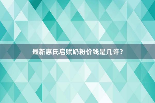 最新惠氏启赋奶粉价钱是几许？