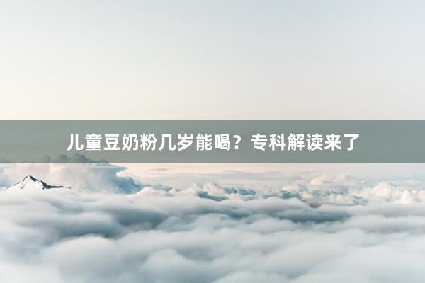 儿童豆奶粉几岁能喝？专科解读来了