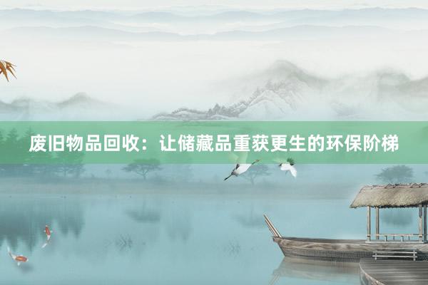 废旧物品回收：让储藏品重获更生的环保阶梯