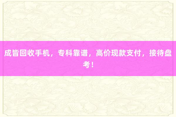 成皆回收手机，专科靠谱，高价现款支付，接待盘考！