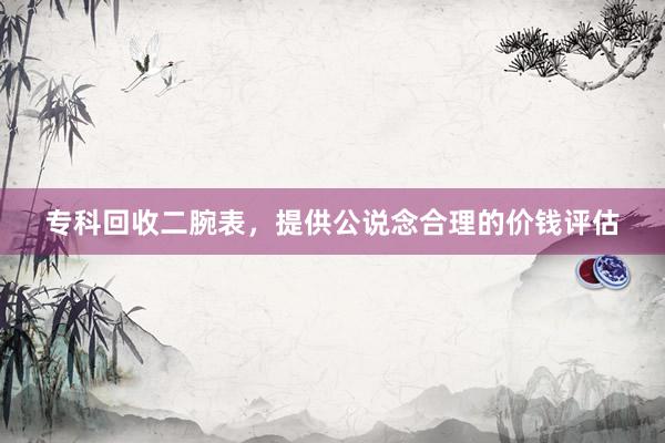 专科回收二腕表，提供公说念合理的价钱评估