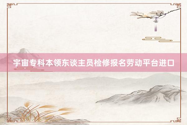 宇宙专科本领东谈主员检修报名劳动平台进口