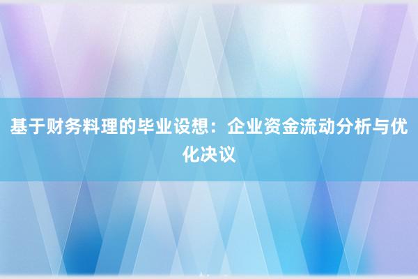 基于财务料理的毕业设想：企业资金流动分析与优化决议